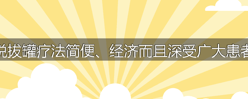 为什么说拔罐疗法简便、经济而且深受广大患者的喜欢