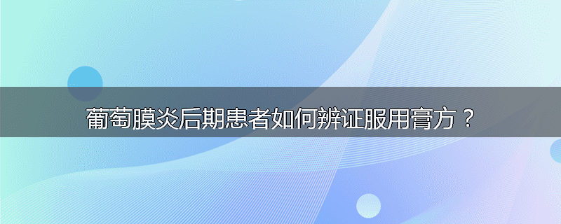 葡萄膜炎后期患者如何辨证服用膏方?