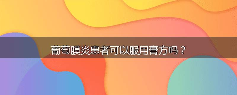 葡萄膜炎患者可以服用膏方吗?