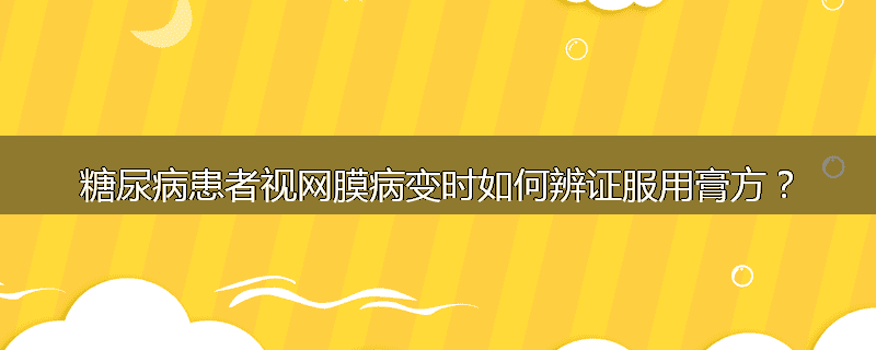 糖尿病患者视网膜病变时如何辨证服用膏方?
