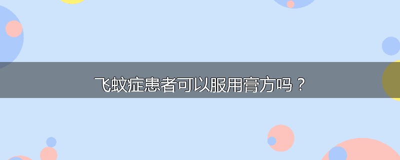 飞蚊症患者可以服用膏方吗？