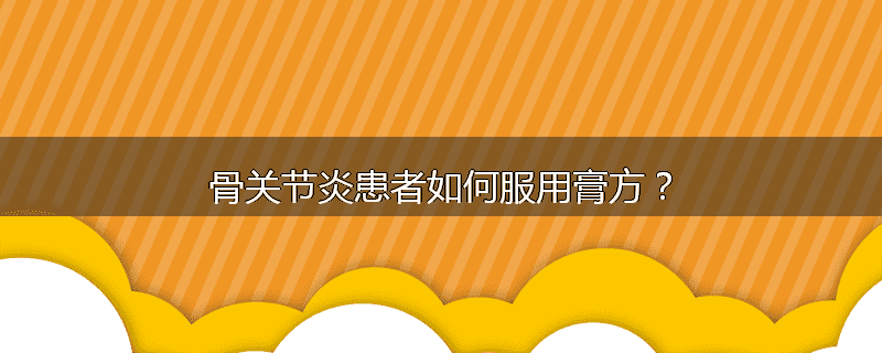 骨关节炎患者如何服用膏方？