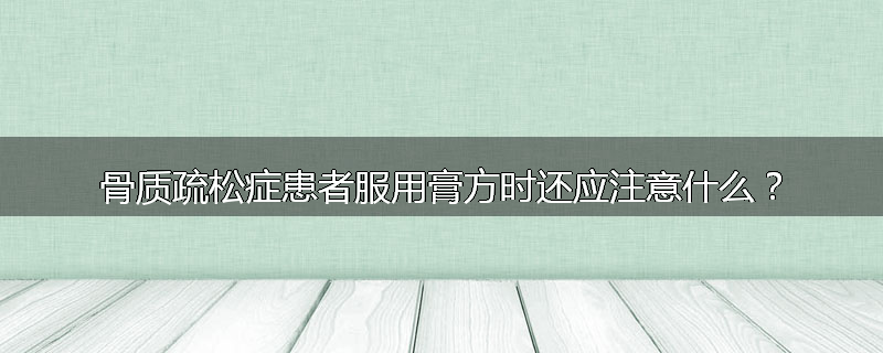 骨质疏松症患者服用膏方时还应注意什么？