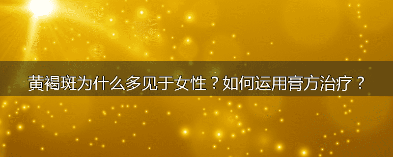 黄褐斑为什么多见于女性?如何运用膏方治疗?