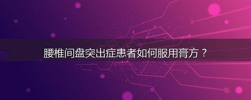 腰椎间盘突出症患者如何服用膏方？