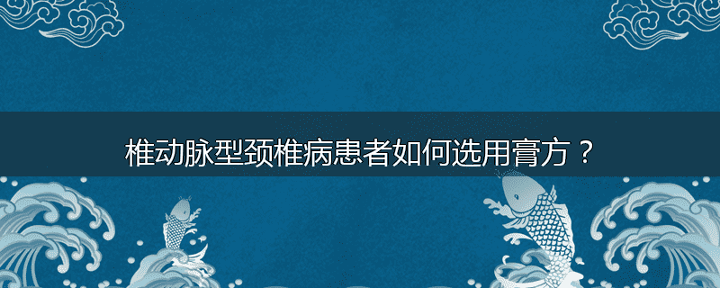 椎动脉型颈椎病患者如何选用膏方?