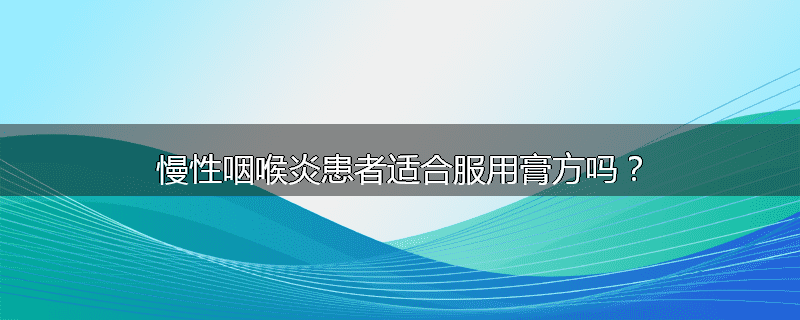 慢性咽喉炎患者适合服用膏方吗？