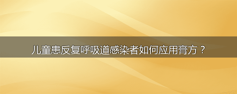 儿童患反复呼吸道感染者如何应用膏方?