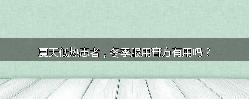 夏天低热患者，冬季服用膏方有用吗？