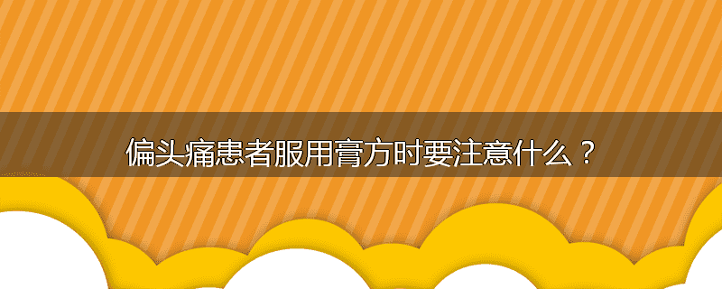 偏头痛患者服用膏方时要注意什么？