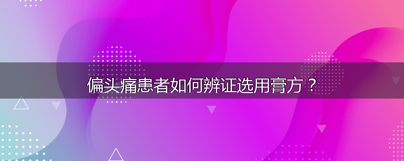 偏头痛患者如何辨证选用膏方？