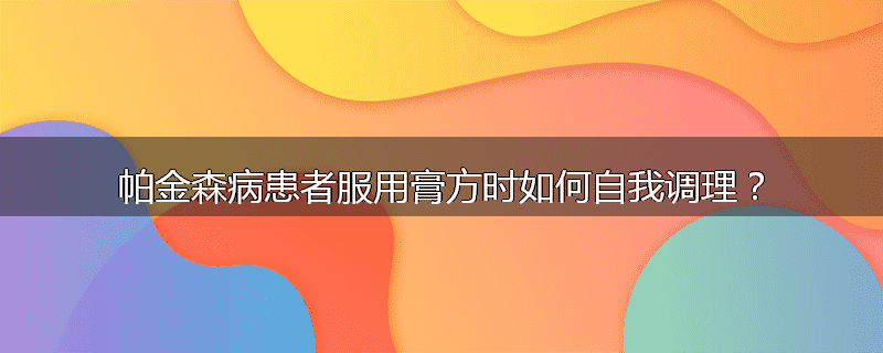 帕金森病患者服用膏方时如何自我调理?