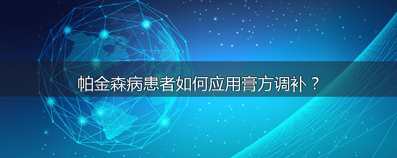 帕金森病患者如何应用膏方调补?