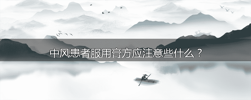 中风患者服用膏方应注意些什么？