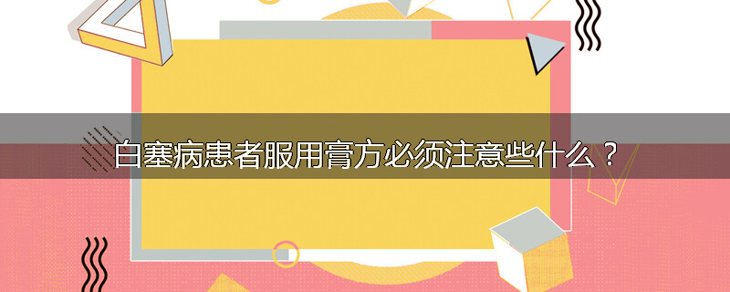 白塞病患者服用膏方必须注意些什么?