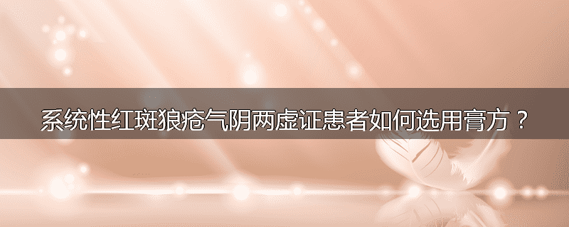 系统性红斑狼疮气阴两虚证患者如何选用膏方？
