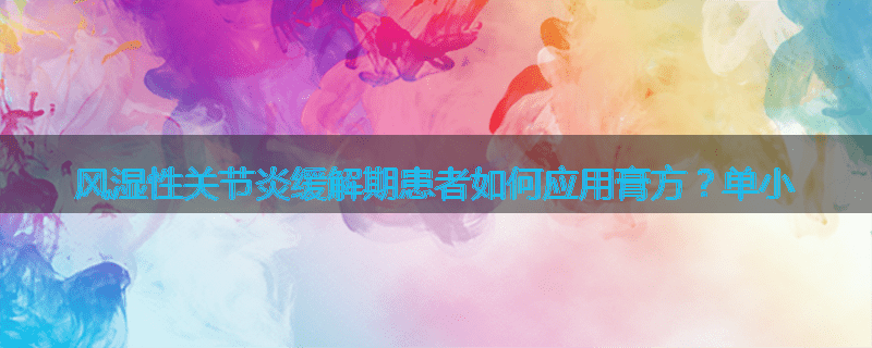 风湿性关节炎缓解期患者如何应用膏方?单小