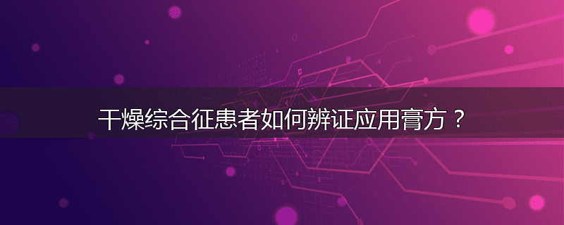 干燥综合征患者如何辨证应用膏方?