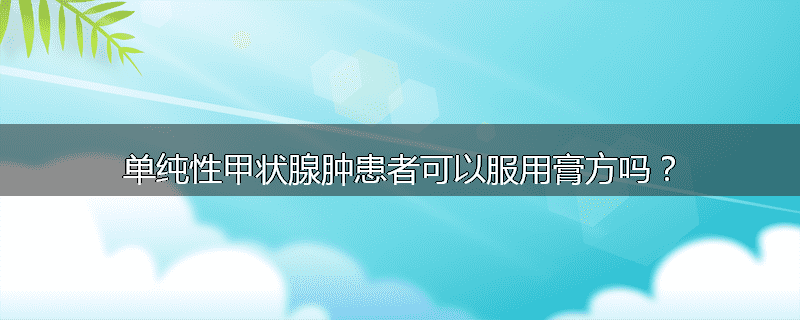 单纯性甲状腺肿患者可以服用膏方吗？