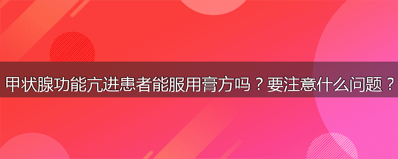 甲状腺功能亢进患者能服用膏方吗？要注意什么问题？