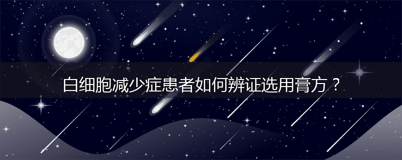 白细胞减少症患者如何辨证选用膏方?