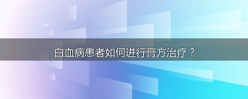 白血病患者如何进行膏方治疗?