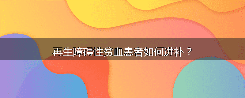 再生障碍性贫血患者如何进补?