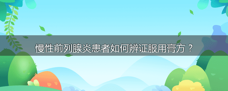 慢性前列腺炎患者如何辨证服用膏方？