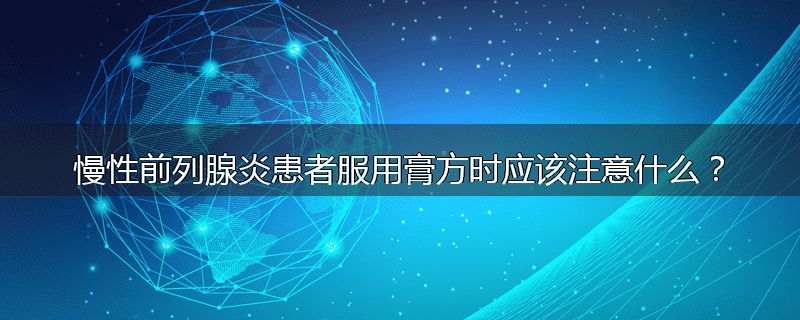 慢性前列腺炎患者服用膏方时应该注意什么？