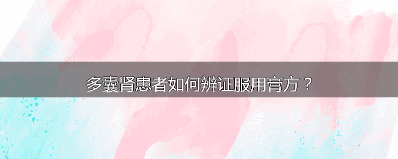 多囊肾患者如何辨证服用膏方?