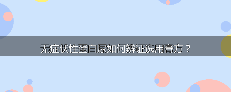 无症状性蛋白尿如何辨证选用膏方？