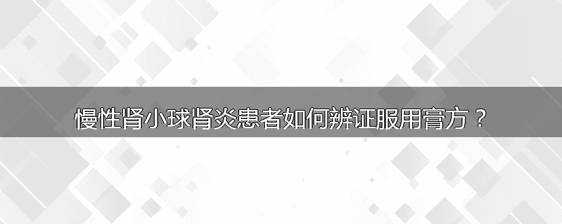 慢性肾小球肾炎患者如何辨证服用膏方？