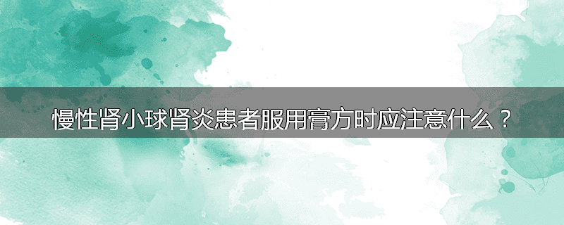 慢性肾小球肾炎患者服用膏方时应注意什么？
