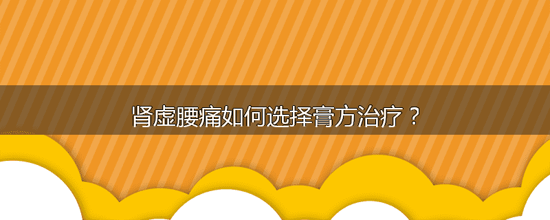 肾虚腰痛如何选择膏方治疗？