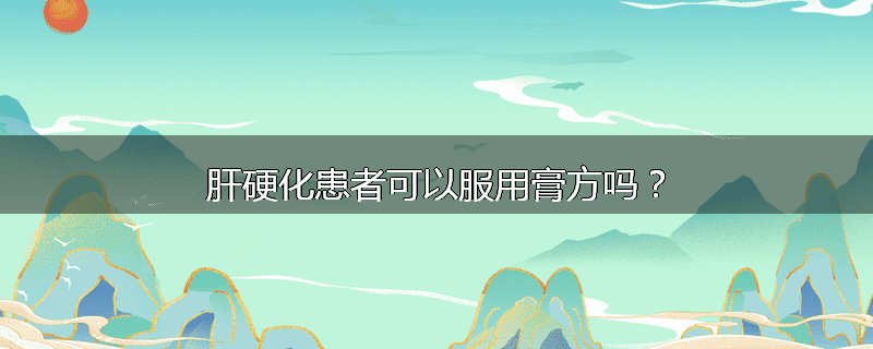 肝硬化患者可以服用膏方吗?