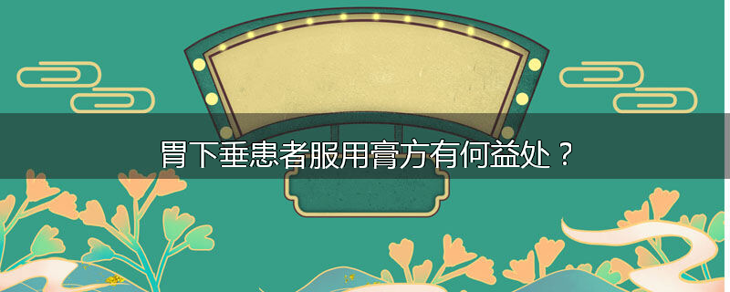 胃下垂患者服用膏方有何益处？