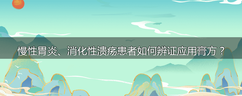 慢性胃炎、消化性溃疡患者如何辨证应用膏方?