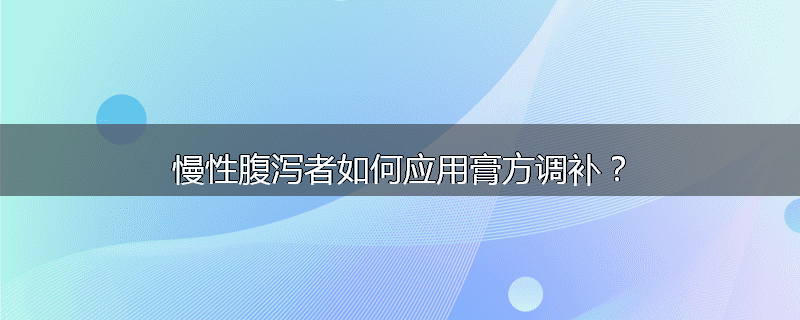 慢性腹泻者如何应用膏方调补?