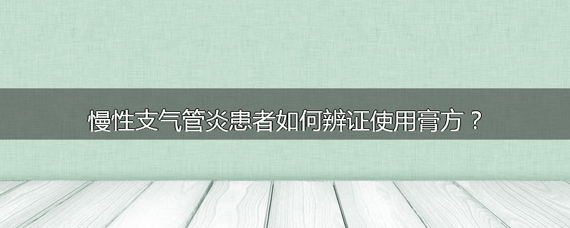 慢性支气管炎患者如何辨证使用膏方?