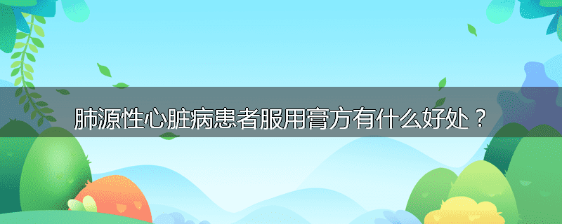 肺源性心脏病患者服用膏方有什么好处？