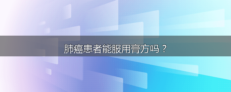 肺癌患者能服用膏方吗？