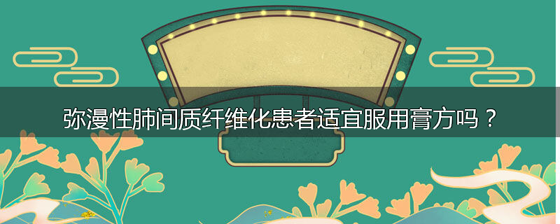 弥漫性肺间质纤维化患者适宜服用膏方吗？