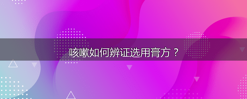 咳嗽如何辨证选用膏方?