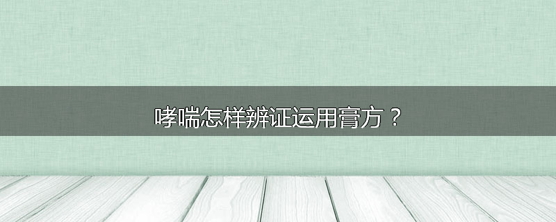 哮喘怎样辨证运用膏方?