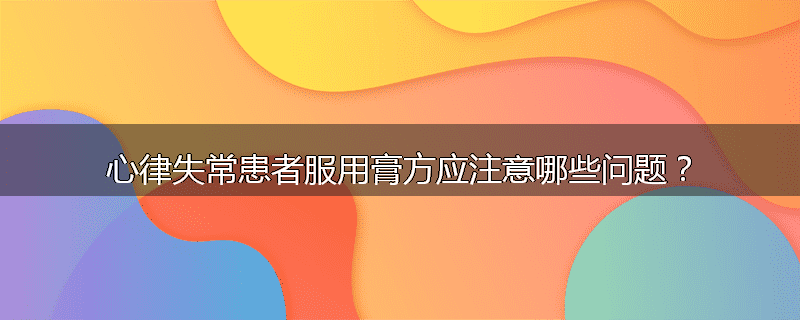 心律失常患者服用膏方应注意哪些问题?