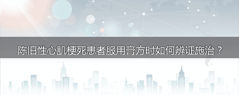 陈旧性心肌梗死患者服用膏方时如何辨证施治?