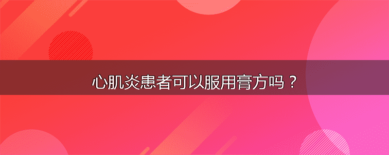 心肌炎患者可以服用膏方吗？