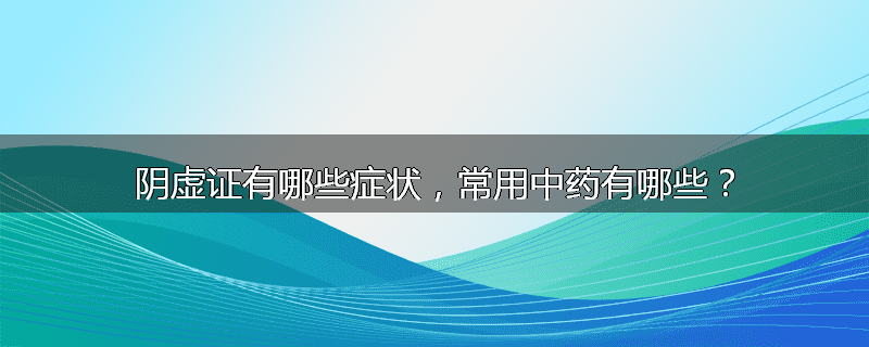 阴虚证有哪些症状，常用中药有哪些？