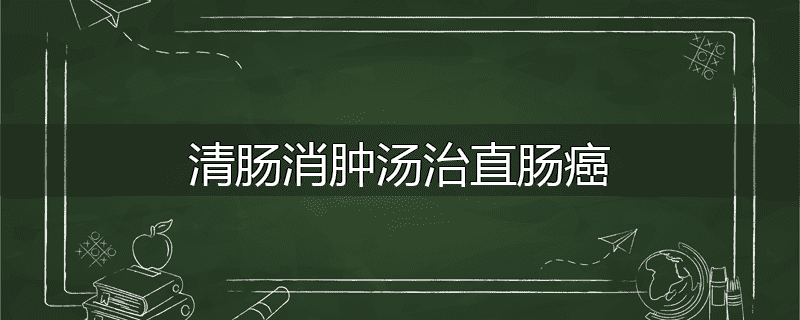 清肠消肿汤治直肠癌