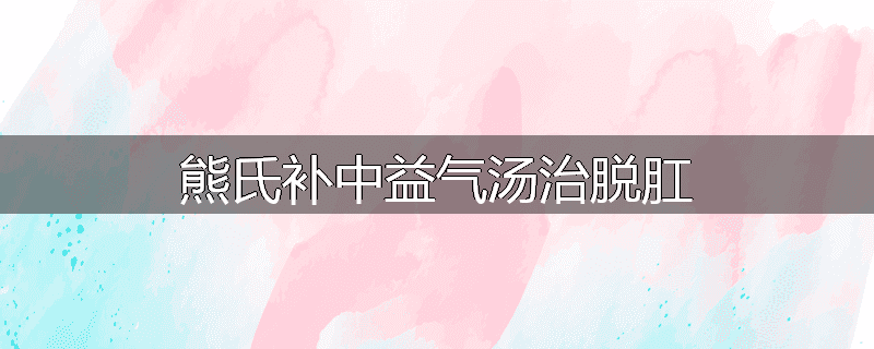 熊氏补中益气汤治脱肛